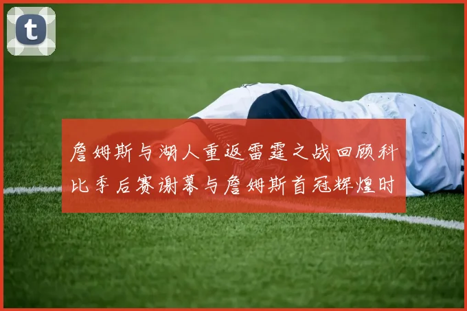 詹姆斯与湖人重返雷霆之战回顾科比季后赛谢幕与詹姆斯首冠辉煌时刻