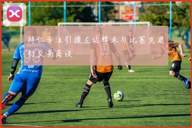 拜仁专注引援左边锋未与比塞克进行交易商谈