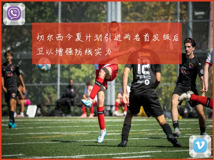 切尔西今夏计划引进两名首发级后卫以增强防线实力