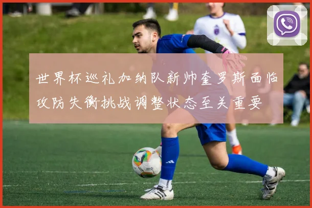 世界杯巡礼加纳队新帅奎罗斯面临攻防失衡挑战调整状态至关重要