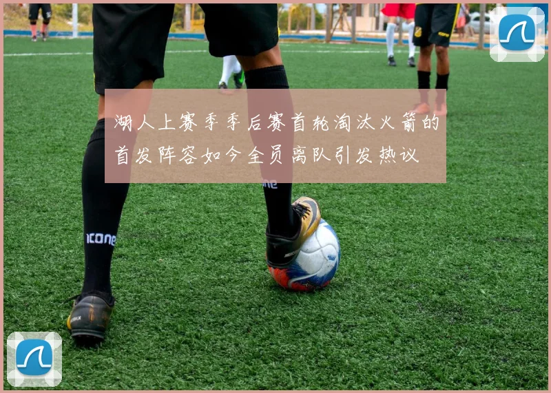 湖人上赛季季后赛首轮淘汰火箭的首发阵容如今全员离队引发热议