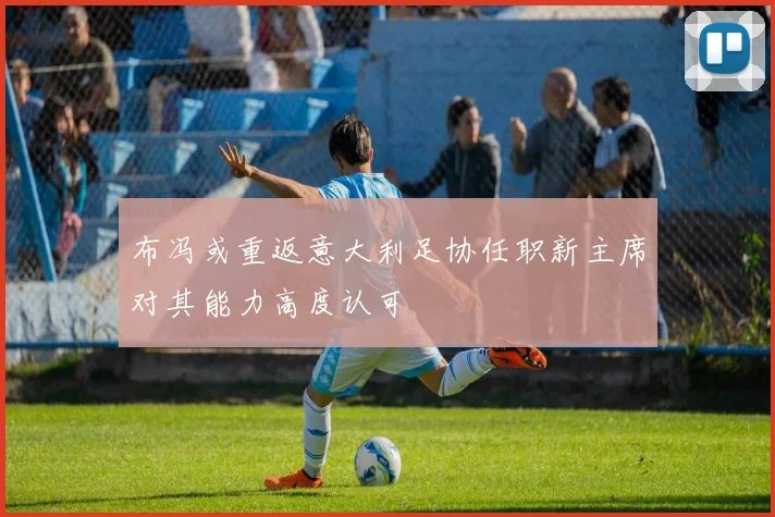 布冯或重返意大利足协任职新主席对其能力高度认可