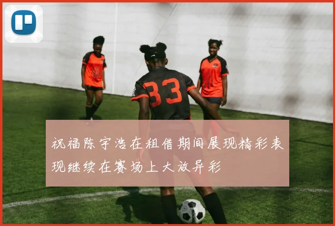 祝福陈宇浩在租借期间展现精彩表现继续在赛场上大放异彩