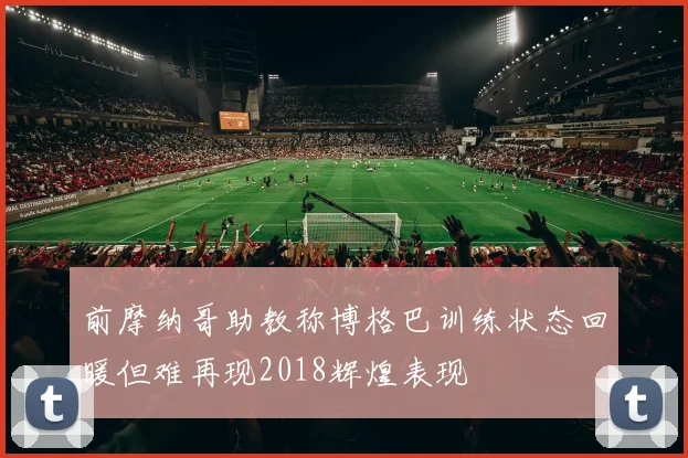 前摩纳哥助教称博格巴训练状态回暖但难再现2018辉煌表现