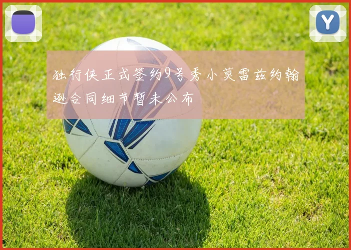 独行侠正式签约9号秀小莫雷兹约翰逊合同细节暂未公布