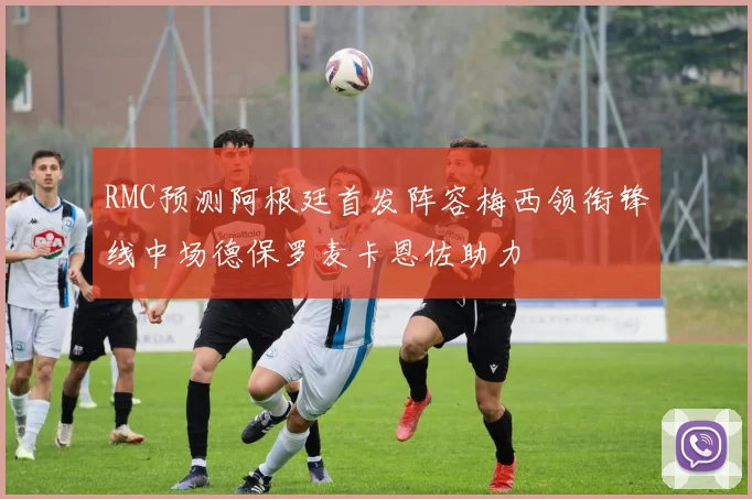 RMC预测阿根廷首发阵容梅西领衔锋线中场德保罗麦卡恩佐助力